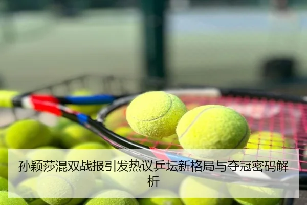 孙颖莎混双战报引发热议乒坛新格局与夺冠密码解析