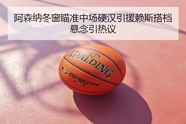 阿森纳冬窗瞄准中场硬汉引援赖斯搭档悬念引热议